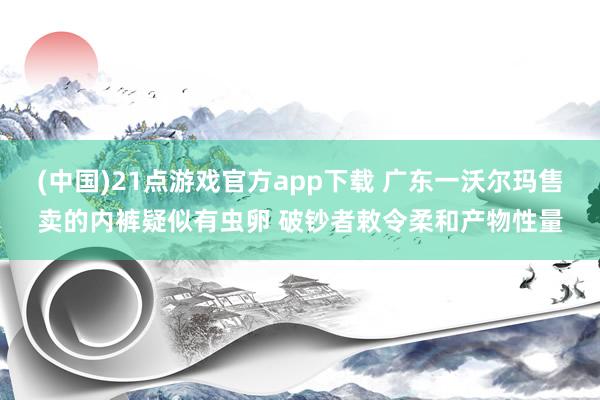 (中国)21点游戏官方app下载 广东一沃尔玛售卖的内裤疑似有虫卵 破钞者敕令柔和产物性量