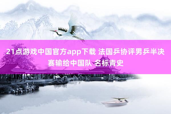 21点游戏中国官方app下载 法国乒协评男乒半决赛输给中国队 名标青史