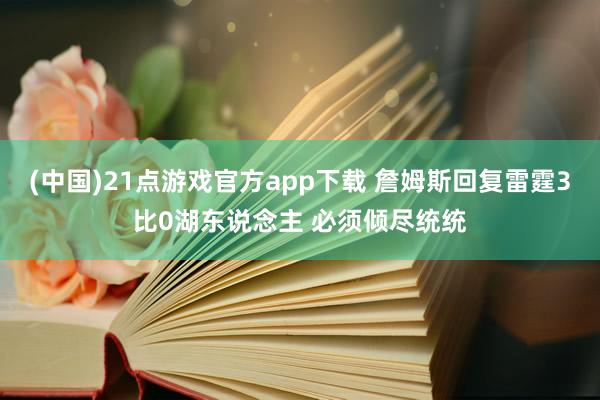 (中国)21点游戏官方app下载 詹姆斯回复雷霆3比0湖东说念主 必须倾尽统统