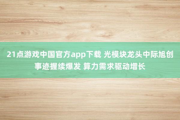 21点游戏中国官方app下载 光模块龙头中际旭创事迹握续爆发 算力需求驱动增长