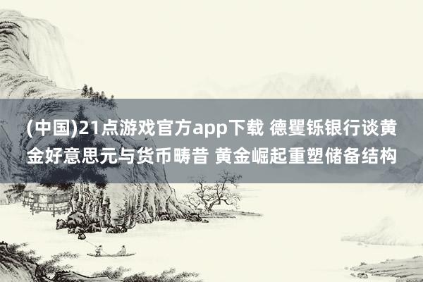 (中国)21点游戏官方app下载 德矍铄银行谈黄金好意思元与货币畴昔 黄金崛起重塑储备结构
