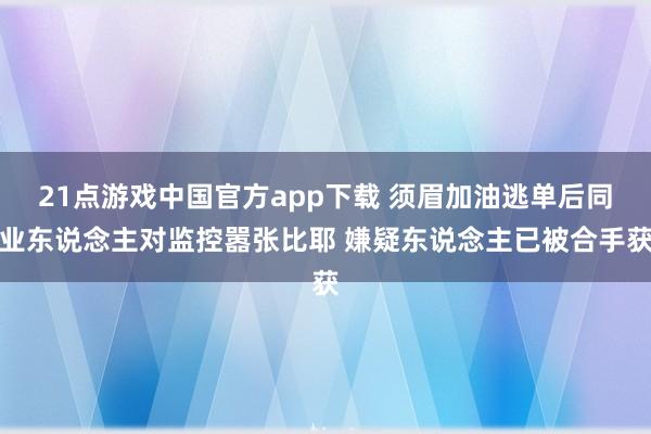 21点游戏中国官方app下载 须眉加油逃单后同业东说念主对监控嚣张比耶 嫌疑东说念主已被合手获
