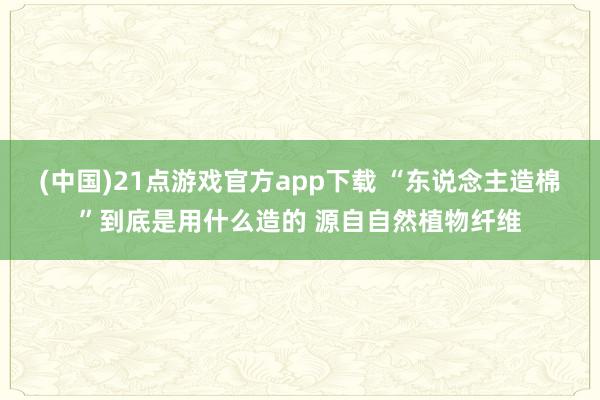 (中国)21点游戏官方app下载 “东说念主造棉”到底是用什么造的 源自自然植物纤维