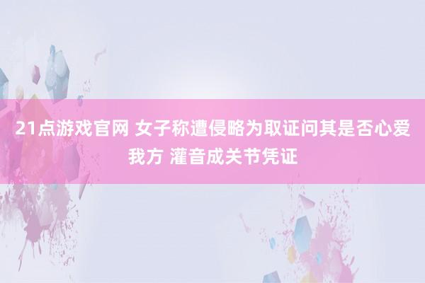 21点游戏官网 女子称遭侵略为取证问其是否心爱我方 灌音成关节凭证