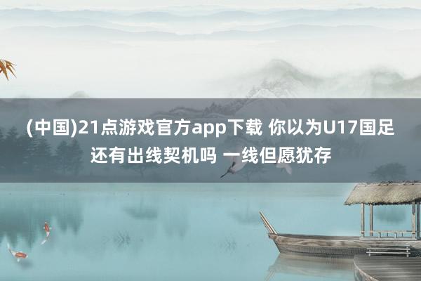 (中国)21点游戏官方app下载 你以为U17国足还有出线契机吗 一线但愿犹存