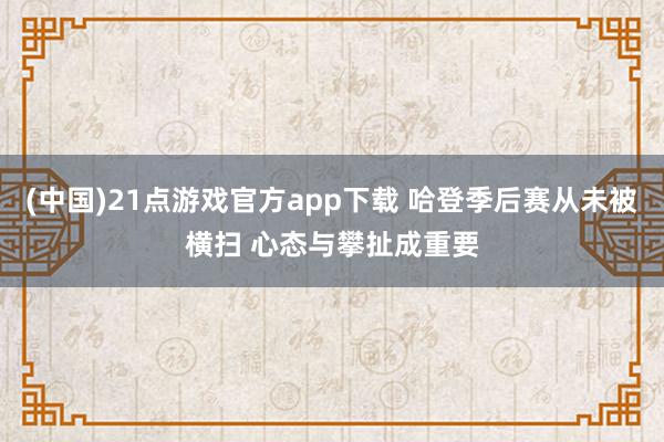 (中国)21点游戏官方app下载 哈登季后赛从未被横扫 心态与攀扯成重要