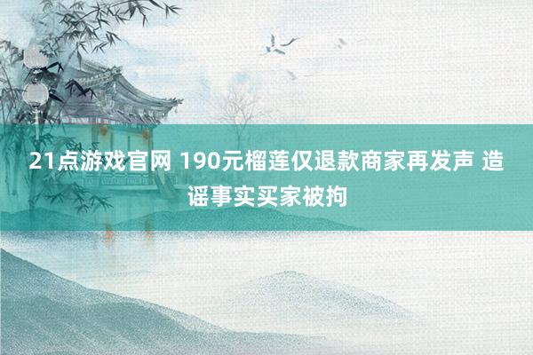 21点游戏官网 190元榴莲仅退款商家再发声 造谣事实买家被拘