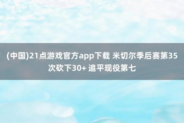 (中国)21点游戏官方app下载 米切尔季后赛第35次砍下30+ 追平现役第七