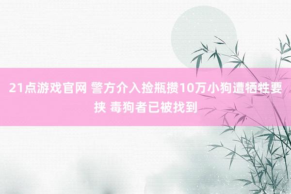 21点游戏官网 警方介入捡瓶攒10万小狗遭牺牲要挟 毒狗者已被找到