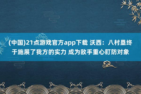 (中国)21点游戏官方app下载 沃西：八村塁终于施展了我方的实力 成为敌手重心盯防对象