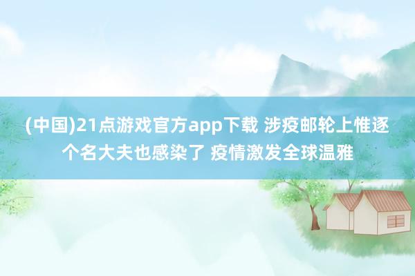 (中国)21点游戏官方app下载 涉疫邮轮上惟逐个名大夫也感染了 疫情激发全球温雅