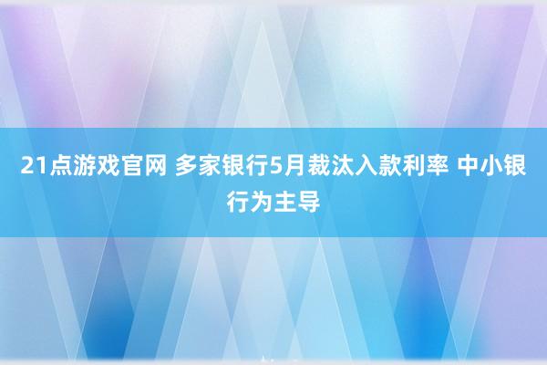 21点游戏官网 多家银行5月裁汰入款利率 中小银行为主导