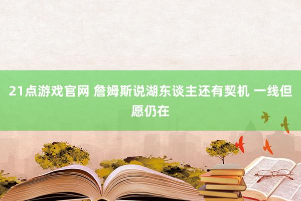 21点游戏官网 詹姆斯说湖东谈主还有契机 一线但愿仍在