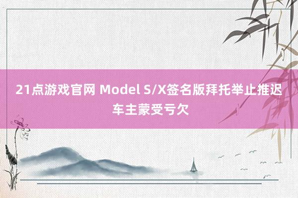 21点游戏官网 Model S/X签名版拜托举止推迟 车主蒙受亏欠
