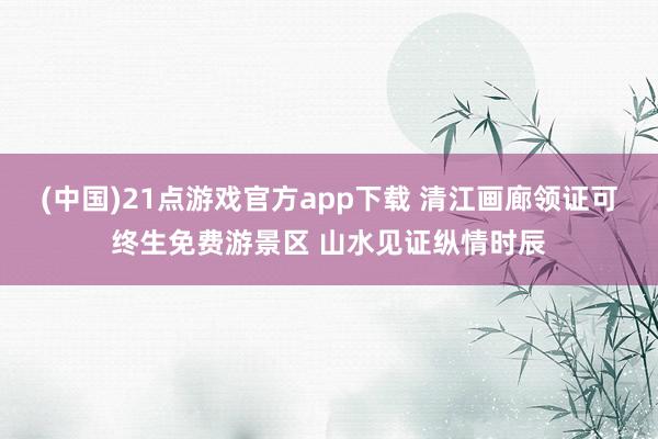 (中国)21点游戏官方app下载 清江画廊领证可终生免费游景区 山水见证纵情时辰