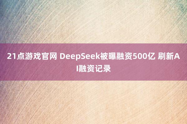 21点游戏官网 DeepSeek被曝融资500亿 刷新AI融资记录
