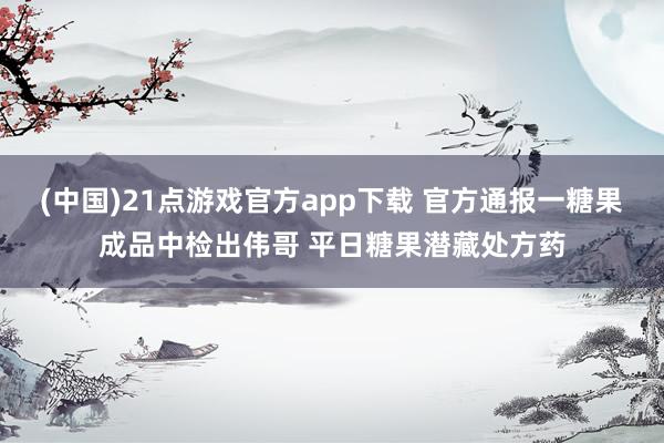 (中国)21点游戏官方app下载 官方通报一糖果成品中检出伟哥 平日糖果潜藏处方药