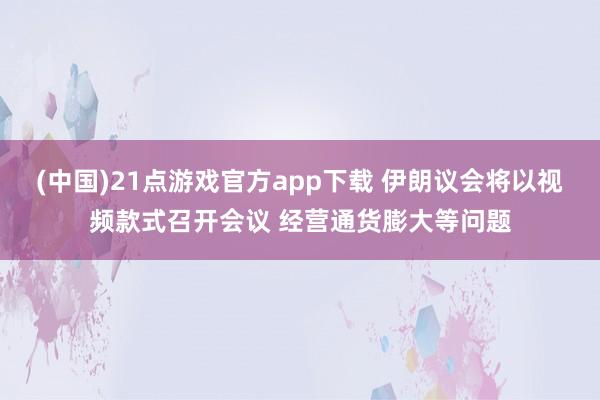 (中国)21点游戏官方app下载 伊朗议会将以视频款式召开会议 经营通货膨大等问题