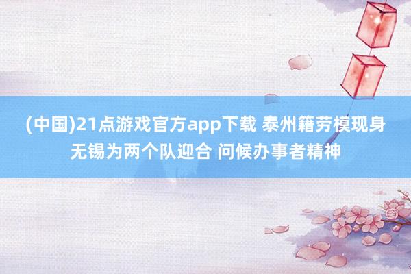 (中国)21点游戏官方app下载 泰州籍劳模现身无锡为两个队迎合 问候办事者精神