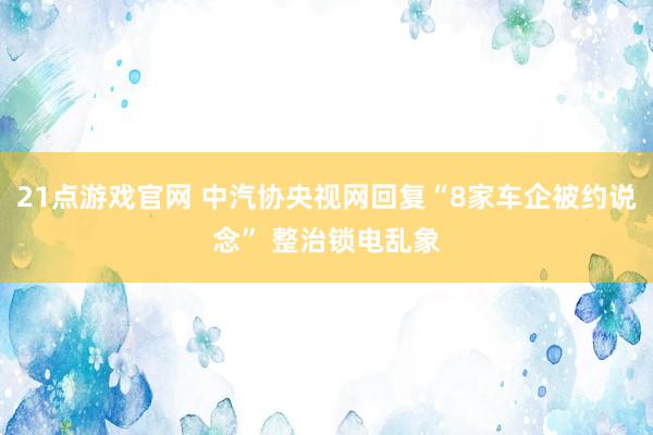 21点游戏官网 中汽协央视网回复“8家车企被约说念” 整治锁电乱象