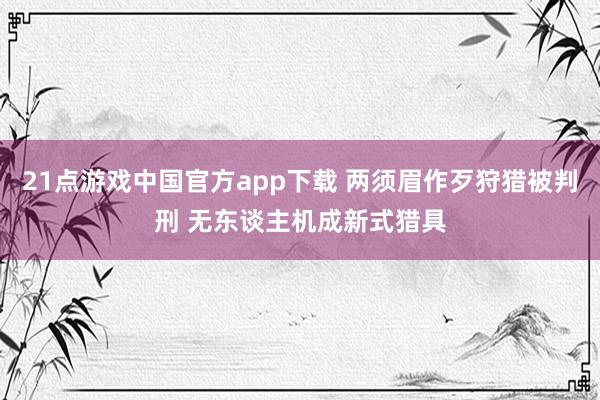 21点游戏中国官方app下载 两须眉作歹狩猎被判刑 无东谈主机成新式猎具