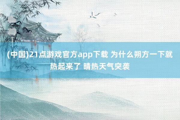 (中国)21点游戏官方app下载 为什么朔方一下就热起来了 晴热天气突袭