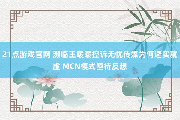 21点游戏官网 濒临王暖暖控诉无忧传媒为何避实就虚 MCN模式亟待反想
