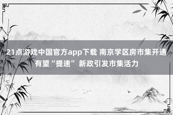 21点游戏中国官方app下载 南京学区房市集开通有望“提速” 新政引发市集活力