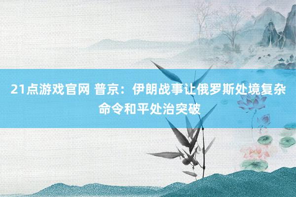 21点游戏官网 普京:伊朗战事让俄罗斯处境复杂 命令和平处治突破