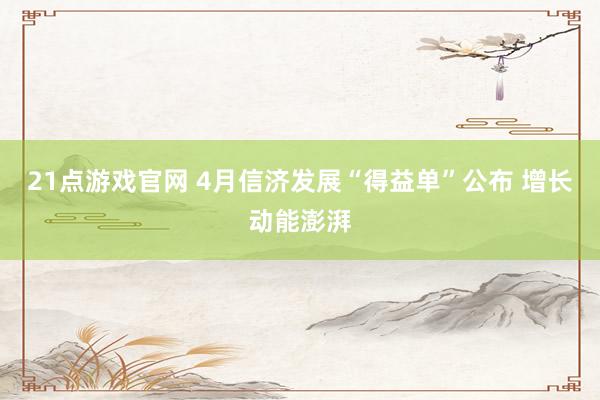 21点游戏官网 4月信济发展“得益单”公布 增长动能澎湃