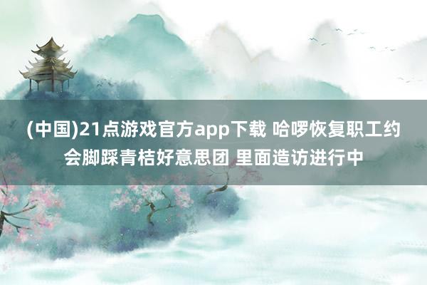 (中国)21点游戏官方app下载 哈啰恢复职工约会脚踩青桔好意思团 里面造访进行中