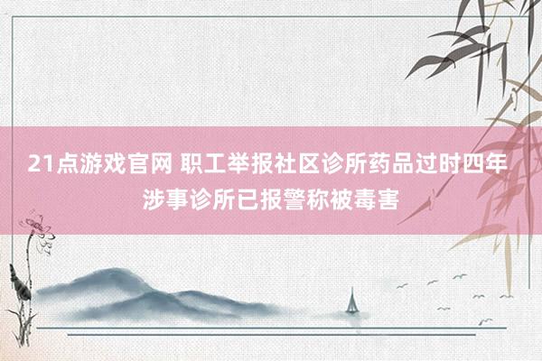 21点游戏官网 职工举报社区诊所药品过时四年 涉事诊所已报警称被毒害