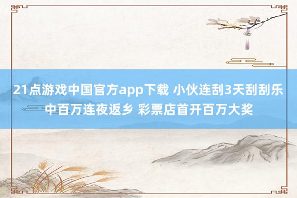 21点游戏中国官方app下载 小伙连刮3天刮刮乐中百万连夜返乡 彩票店首开百万大奖