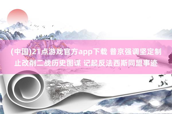 (中国)21点游戏官方app下载 普京强调坚定制止改削二战历史图谋 记起反法西斯同盟事迹