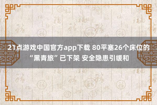 21点游戏中国官方app下载 80平塞26个床位的“黑青旅”已下架 安全隐患引缓和