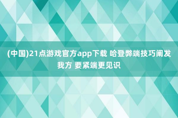 (中国)21点游戏官方app下载 哈登弊端技巧阐发我方 要紧端更见识