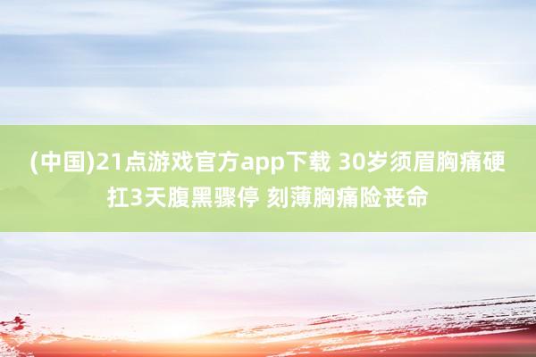 (中国)21点游戏官方app下载 30岁须眉胸痛硬扛3天腹黑骤停 刻薄胸痛险丧命