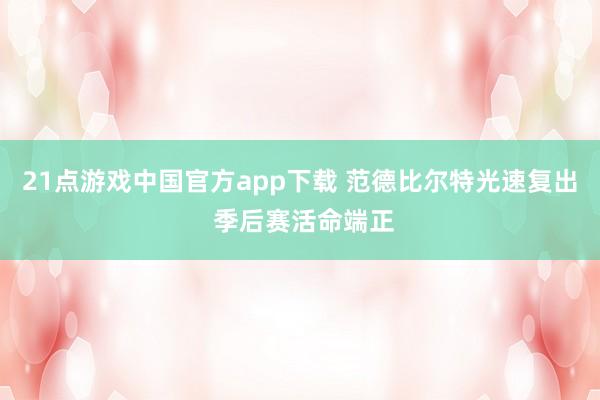 21点游戏中国官方app下载 范德比尔特光速复出 季后赛活命端正