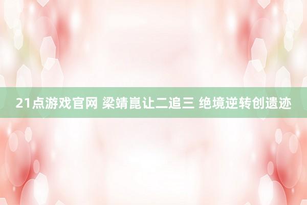 21点游戏官网 梁靖崑让二追三 绝境逆转创遗迹