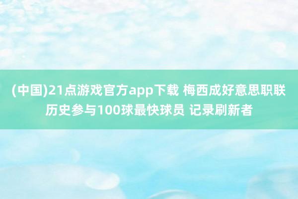 (中国)21点游戏官方app下载 梅西成好意思职联历史参与100球最快球员 记录刷新者