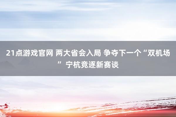 21点游戏官网 两大省会入局 争夺下一个“双机场” 宁杭竞逐新赛谈