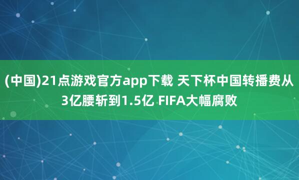 (中国)21点游戏官方app下载 天下杯中国转播费从3亿腰斩到1.5亿 FIFA大幅腐败