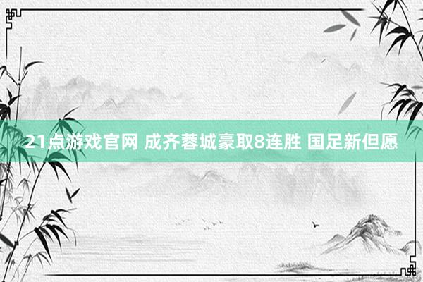 21点游戏官网 成齐蓉城豪取8连胜 国足新但愿