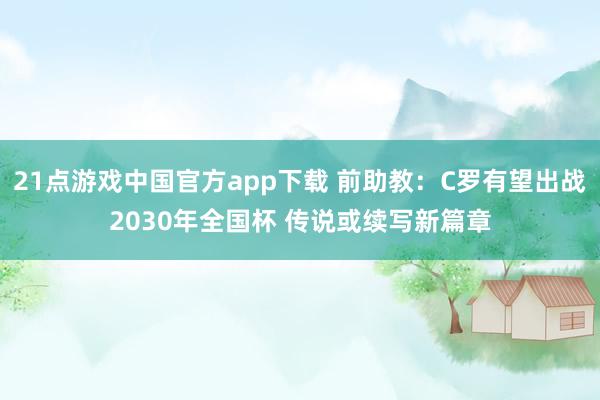 21点游戏中国官方app下载 前助教：C罗有望出战2030年全国杯 传说或续写新篇章