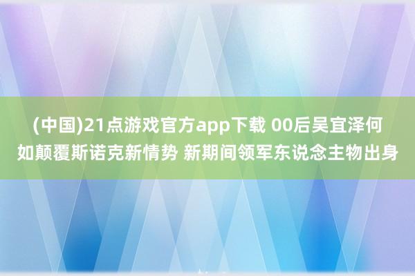 (中国)21点游戏官方app下载 00后吴宜泽何如颠覆斯诺克新情势 新期间领军东说念主物出身