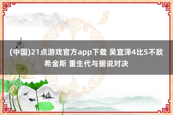 (中国)21点游戏官方app下载 吴宜泽4比5不敌希金斯 重生代与据说对决