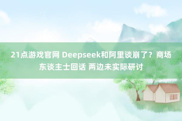 21点游戏官网 Deepseek和阿里谈崩了?商场东谈主士回话 两边未实际研讨