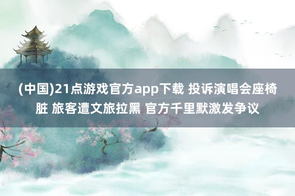 (中国)21点游戏官方app下载 投诉演唱会座椅脏 旅客遭文旅拉黑 官方千里默激发争议