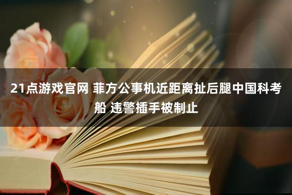21点游戏官网 菲方公事机近距离扯后腿中国科考船 违警插手被制止