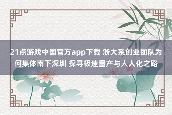 21点游戏中国官方app下载 浙大系创业团队为何集体南下深圳 探寻极速量产与人人化之路